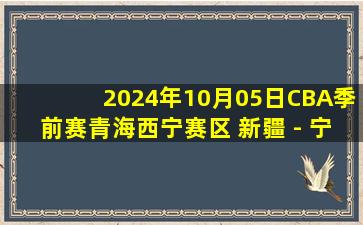 2024年10月05日CBA季前赛青海西宁赛区 新疆 - 宁波 全场录像